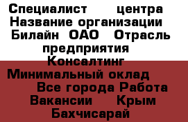 Специалист Call-центра › Название организации ­ Билайн, ОАО › Отрасль предприятия ­ Консалтинг › Минимальный оклад ­ 37 300 - Все города Работа » Вакансии   . Крым,Бахчисарай